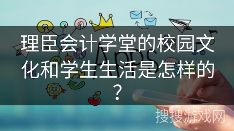 理臣会计学堂的校园文化和学生生活是怎样的？