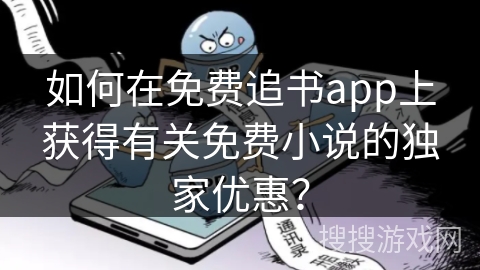 如何在免费追书app上获得有关免费小说的独家优惠？