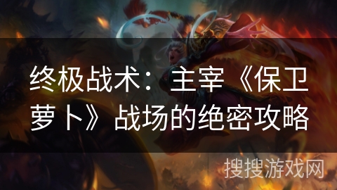 终极战术：主宰《保卫萝卜》战场的绝密攻略