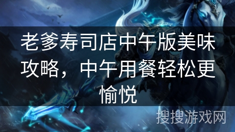 老爹寿司店中午版美味攻略，中午用餐轻松更愉悦