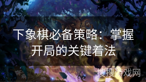 下象棋必备策略：掌握开局的关键着法