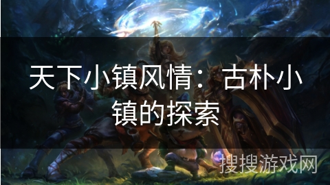 天下小镇风情：古朴小镇的探索