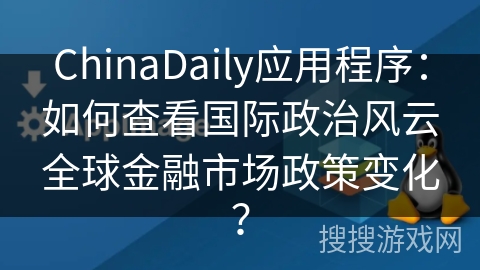 ChinaDaily应用程序：如何查看国际政治风云全球金融市场政策变化？