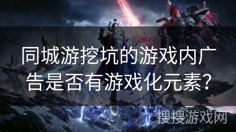 同城游挖坑的游戏内广告是否有游戏化元素？