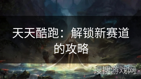 天天酷跑：解锁新赛道的攻略