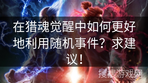 在猎魂觉醒中如何更好地利用随机事件？求建议！