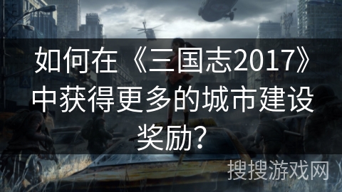 如何在《三国志2017》中获得更多的城市建设奖励？
