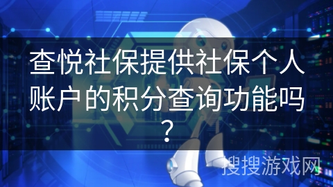 查悦社保提供社保个人账户的积分查询功能吗? 查悦社保提供社保个人账户的积分查询功能吗?