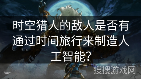 时空猎人的敌人是否有通过时间旅行来制造人工智能？