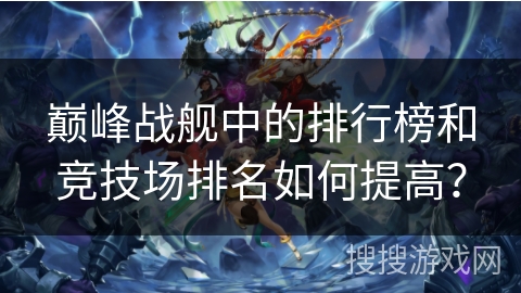 巅峰战舰中的排行榜和竞技场排名如何提高？