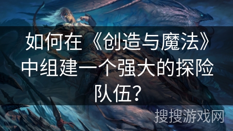 如何在《创造与魔法》中组建一个强大的探险队伍？