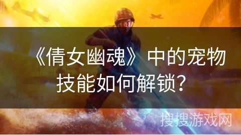 《倩女幽魂》中的宠物技能如何解锁？