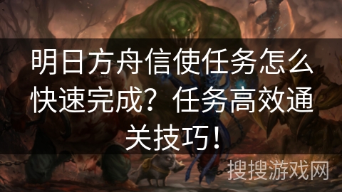 明日方舟信使任务怎么快速完成？任务高效通关技巧！