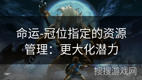 命运-冠位指定的资源管理：更大化潜力