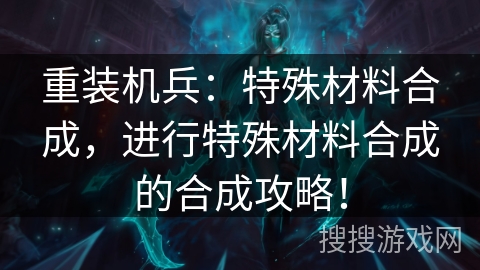 重装机兵：特殊材料合成，进行特殊材料合成的合成攻略！