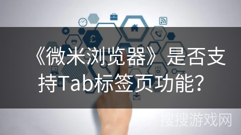 《微米浏览器》是否支持Tab标签页功能？