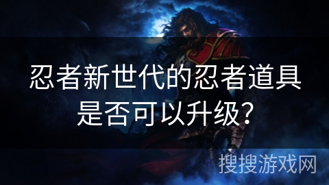忍者新世代的忍者道具是否可以升级？
