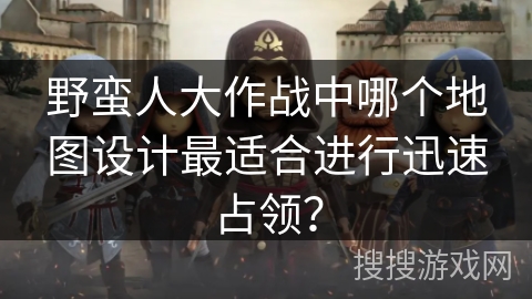 野蛮人大作战中哪个地图设计最适合进行迅速占领？
