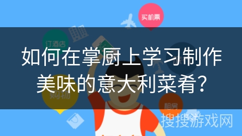 如何在掌厨上学习制作美味的意大利菜肴？