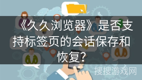 《久久浏览器》是否支持标签页的会话保存和恢复？