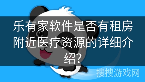 乐有家软件是否有租房附近医疗资源的详细介绍? 乐有家软件是否有租房附近医疗资源的详细介绍?