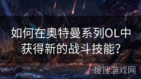 如何在奥特曼系列OL中获得新的战斗技能？