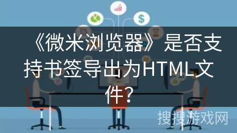 《微米浏览器》是否支持书签导出为HTML文件? 《微米浏览器》是否支持书签导出为HTML文件?