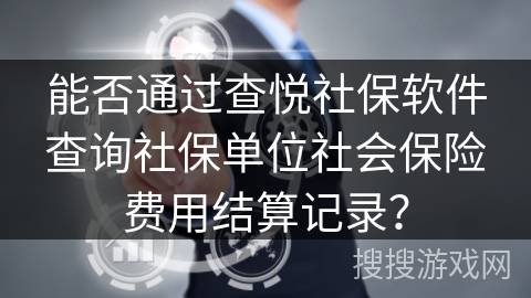 能否通过查悦社保软件查询社保单位社会保险费用结算记录? 能否通过查悦社保软件查询社保单位社会保险费用结算记录?