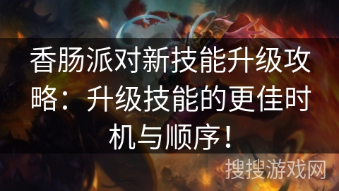 香肠派对新技能升级攻略:升级技能的更佳时机与顺序! 香肠派对新技能升级攻略:升级技能的更佳时机与顺序!