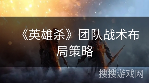 《英雄杀》团队战术布局策略