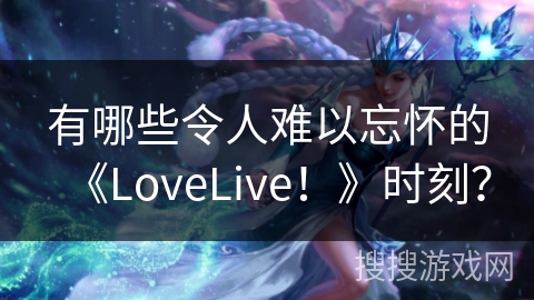 有哪些令人难以忘怀的《LoveLive！》时刻？