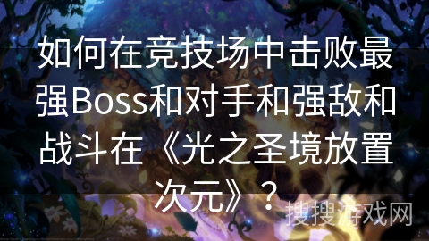 如何在竞技场中击败最强Boss和对手和强敌和战斗在《光之圣境放置次元》？