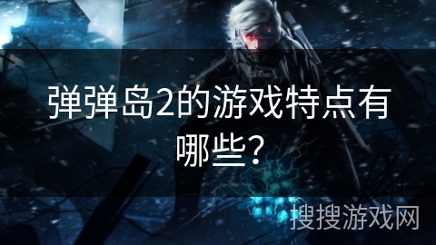 弹弹岛2的游戏特点有哪些？