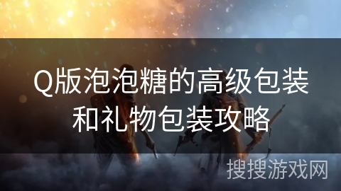 Q版泡泡糖的高级包装和礼物包装攻略