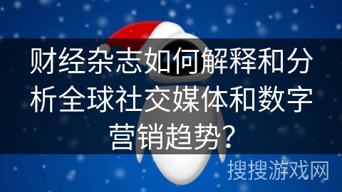 财经杂志如何解释和分析全球社交媒体和数字营销趋势？