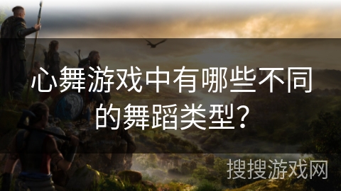 心舞游戏中有哪些不同的舞蹈类型？