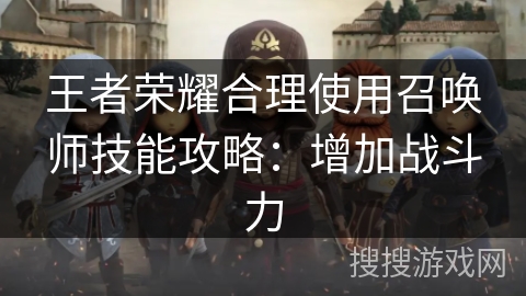 王者荣耀合理使用召唤师技能攻略:增加战斗力 王者荣耀合理使用召唤师技能攻略:增加战斗力