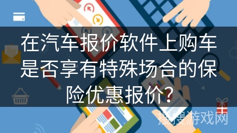 在汽车报价软件上购车是否享有特殊场合的保险优惠报价? 在汽车报价软件上购车是否享有特殊场合的保险优惠报价?