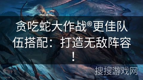 贪吃蛇大作战®更佳队伍搭配：打造无敌阵容！