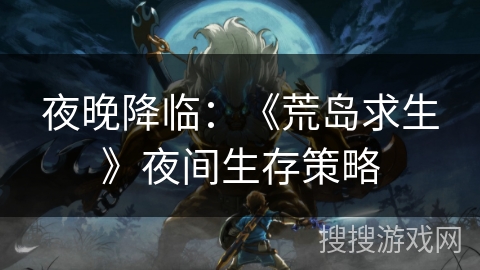 夜晚降临:《荒岛求生》夜间生存策略 夜晚降临:《荒岛求生》夜间生存策略