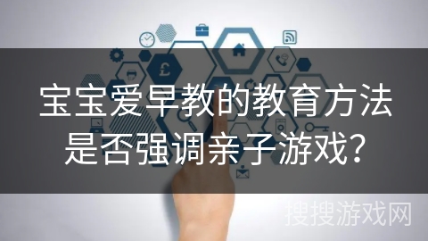 宝宝爱早教的教育方法是否强调亲子游戏? 宝宝爱早教的教育方法是否强调亲子游戏?