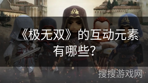 《极无双》的互动元素有哪些？