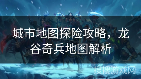 城市地图探险攻略，龙谷奇兵地图解析