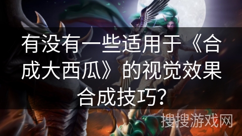 有没有一些适用于《合成大西瓜》的视觉效果合成技巧? 有没有一些适用于《合成大西瓜》的视觉效果合成技巧?