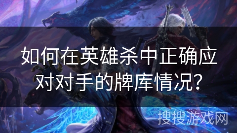 如何在英雄杀中正确应对对手的牌库情况？