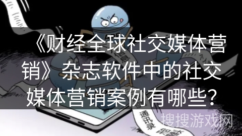 《财经全球社交媒体营销》杂志软件中的社交媒体营销案例有哪些？