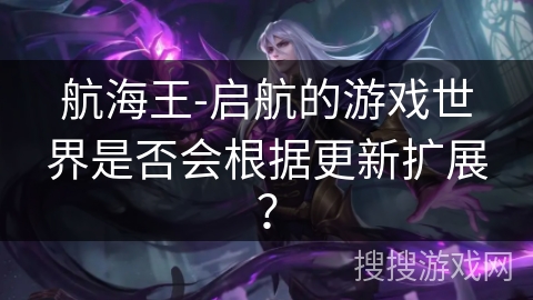 航海王-启航的游戏世界是否会根据更新扩展？