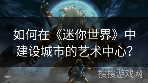 如何在《迷你世界》中建设城市的艺术中心？