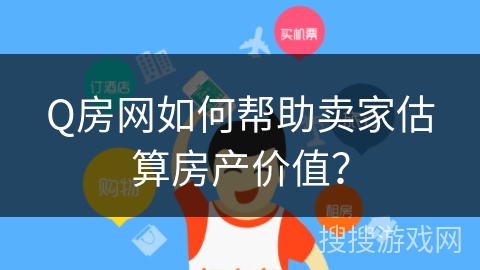 Q房网如何帮助卖家估算房产价值？