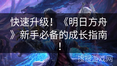 快速升级！《明日方舟》新手必备的成长指南！